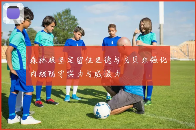 森林狼坚定留住里德与戈贝尔强化内线防守实力与威慑力