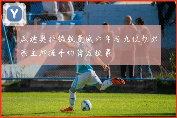 瓜迪奥拉执教曼城六年与九位切尔西主帅握手的背后故事