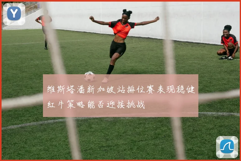 维斯塔潘新加坡站排位赛表现稳健红牛策略能否迎接挑战