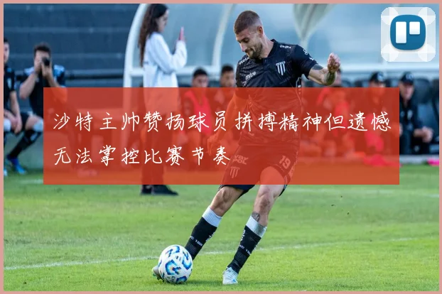 沙特主帅赞扬球员拼搏精神但遗憾无法掌控比赛节奏