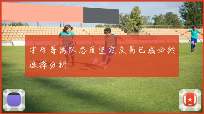 字母哥离队态度坚定交易已成必然选择分析