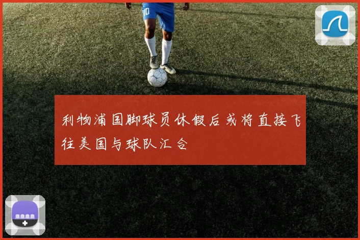 利物浦国脚球员休假后或将直接飞往美国与球队汇合
