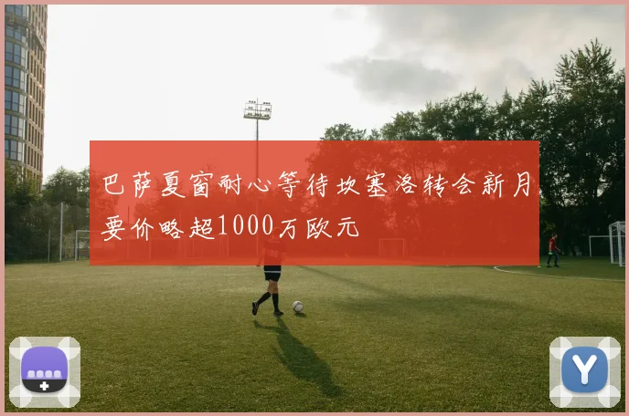 巴萨夏窗耐心等待坎塞洛转会新月要价略超1000万欧元