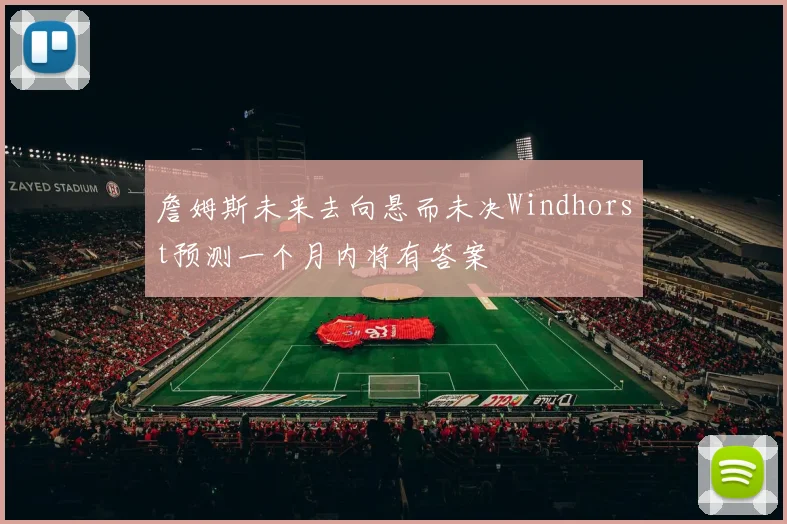 詹姆斯未来去向悬而未决Windhorst预测一个月内将有答案