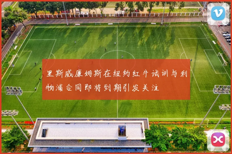 里斯威廉姆斯在纽约红牛试训与利物浦合同即将到期引发关注
