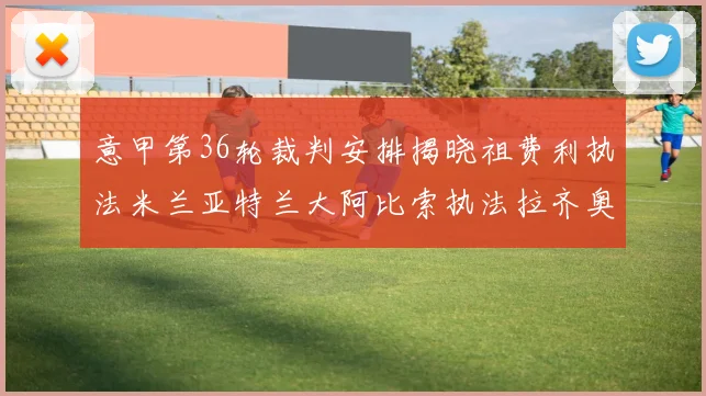 意甲第36轮裁判安排揭晓祖费利执法米兰亚特兰大阿比索执法拉齐奥国米