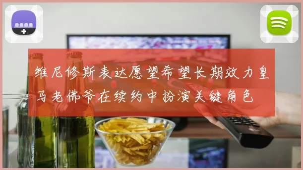 维尼修斯表达愿望希望长期效力皇马老佛爷在续约中扮演关键角色