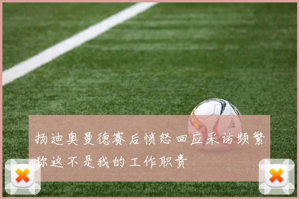 扬迪奥曼德赛后愤怒回应采访频繁称这不是我的工作职责