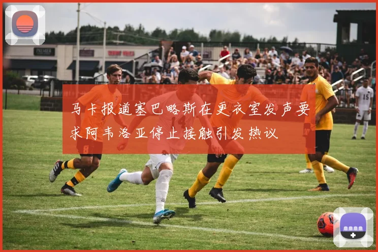 马卡报道塞巴略斯在更衣室发声要求阿韦洛亚停止接触引发热议