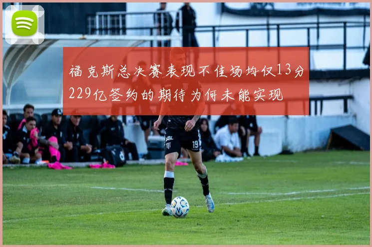 福克斯总决赛表现不佳场均仅13分229亿签约的期待为何未能实现