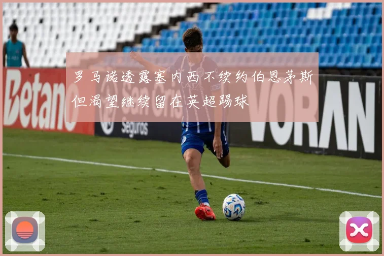 罗马诺透露塞内西不续约伯恩茅斯但渴望继续留在英超踢球