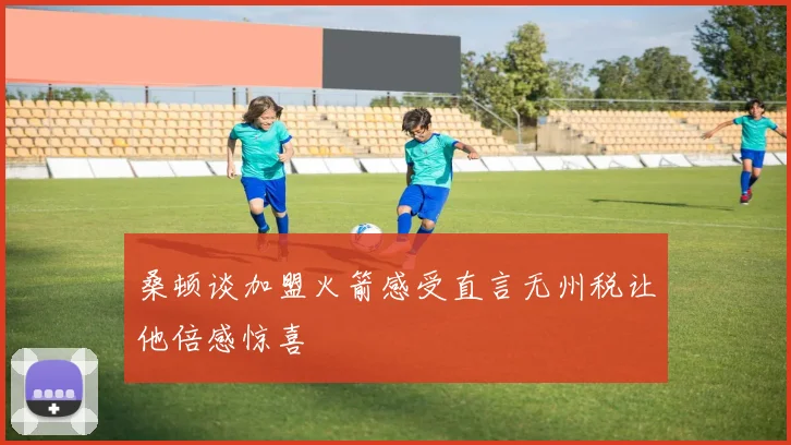 桑顿谈加盟火箭感受直言无州税让他倍感惊喜