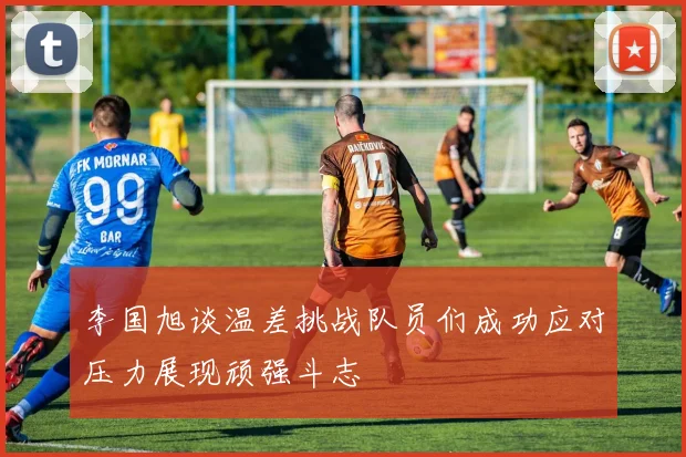 李国旭谈温差挑战队员们成功应对压力展现顽强斗志