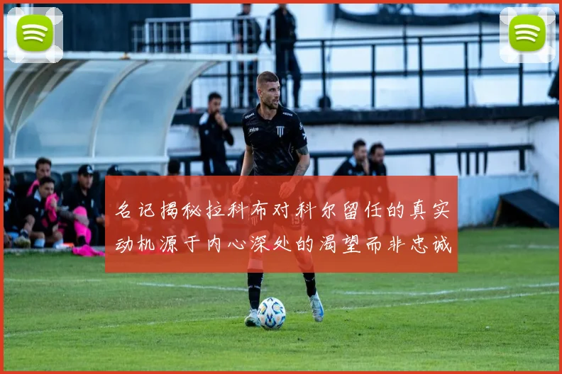名记揭秘拉科布对科尔留任的真实动机源于内心深处的渴望而非忠诚