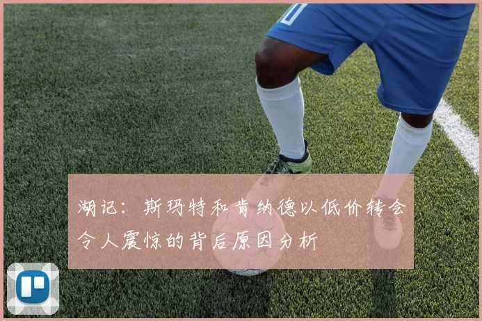 湖记：斯玛特和肯纳德以低价转会令人震惊的背后原因分析