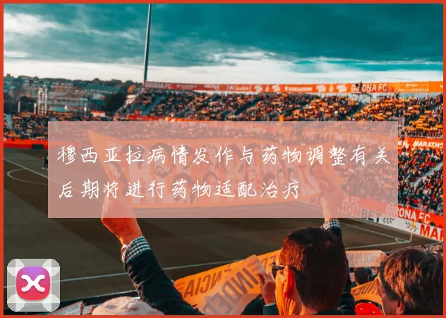 穆西亚拉病情发作与药物调整有关后期将进行药物适配治疗