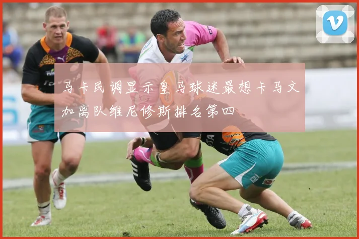 马卡民调显示皇马球迷最想卡马文加离队维尼修斯排名第四