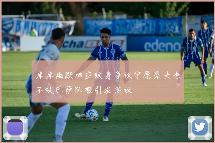 库库幽默回应纹身争议宁愿秃头也不纹巴萨队徽引发热议
