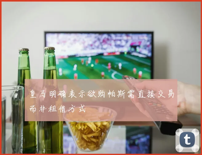 皇马明确表示欲购帕斯需直接交易而非租借方式
