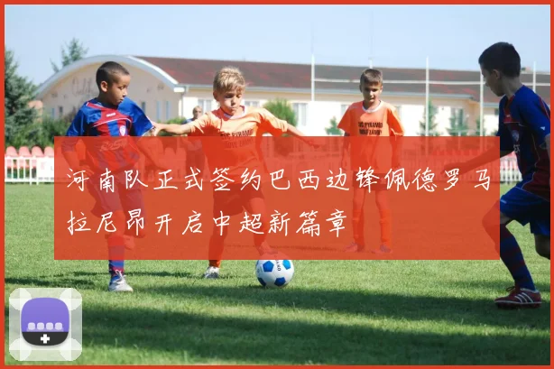 河南队正式签约巴西边锋佩德罗马拉尼昂开启中超新篇章