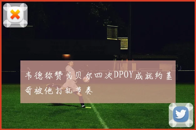 韦德称赞戈贝尔四次DPOY成就约基奇被他打乱节奏