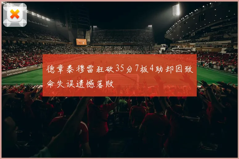 德章泰穆雷狂砍35分7板4助却因致命失误遗憾落败