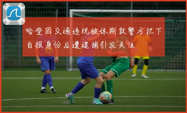 哈登因交通违规被休斯敦警方拦下自报身份后遭逮捕引发关注