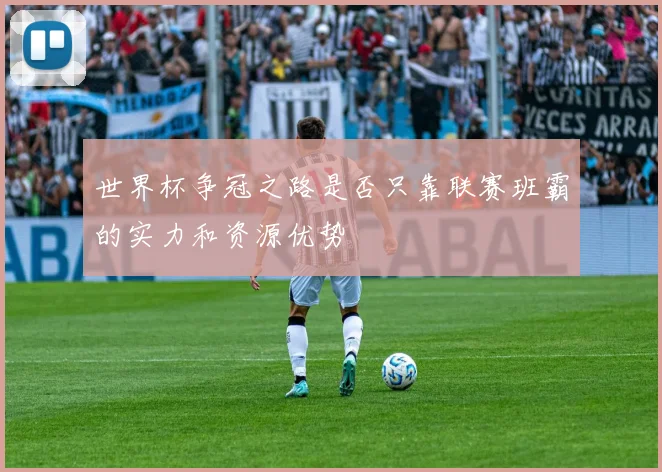 世界杯争冠之路是否只靠联赛班霸的实力和资源优势