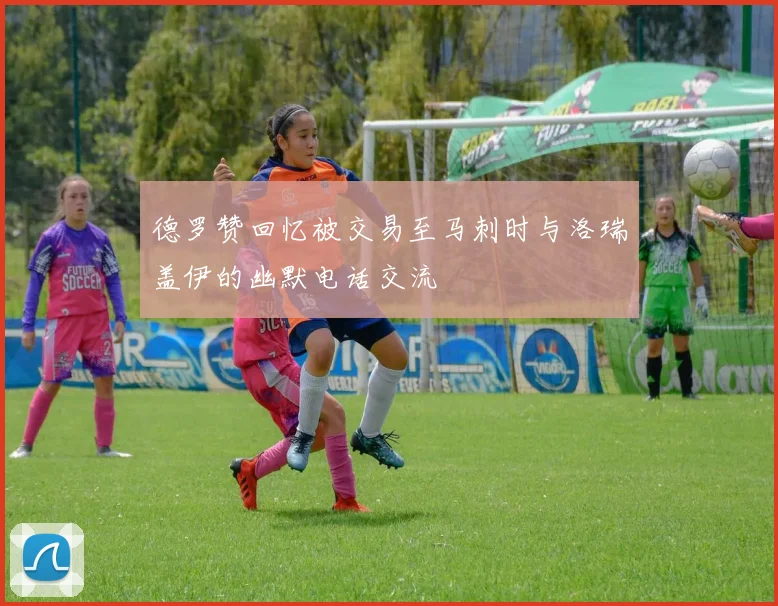 德罗赞回忆被交易至马刺时与洛瑞盖伊的幽默电话交流