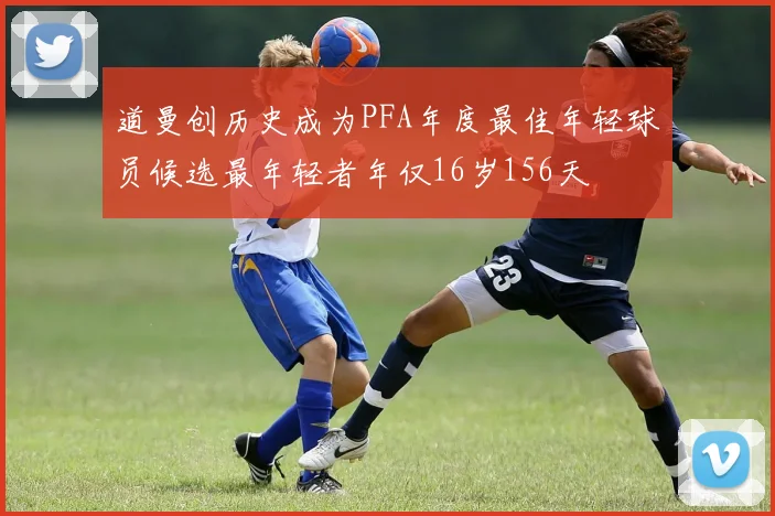 道曼创历史成为PFA年度最佳年轻球员候选最年轻者年仅16岁156天
