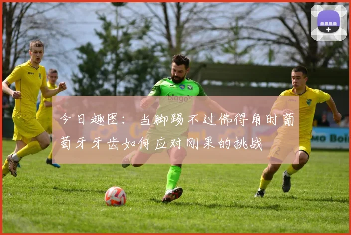 今日趣图：当脚踢不过佛得角时葡萄牙牙齿如何应对刚果的挑战
