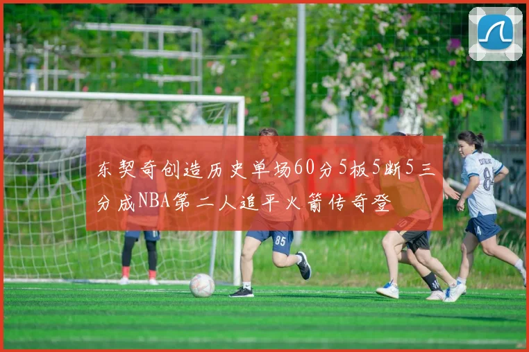 东契奇创造历史单场60分5板5断5三分成NBA第二人追平火箭传奇登