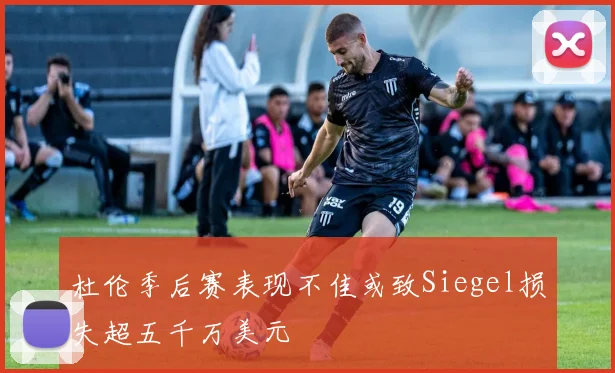 杜伦季后赛表现不佳或致Siegel损失超五千万美元